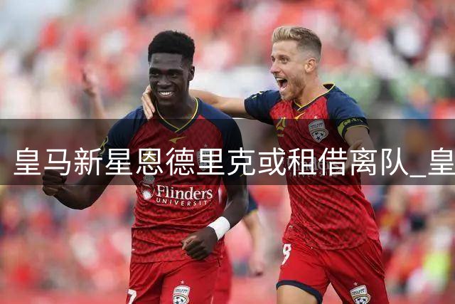 皇马新星恩德里克或租借离队 皇家社会领跑争夺战